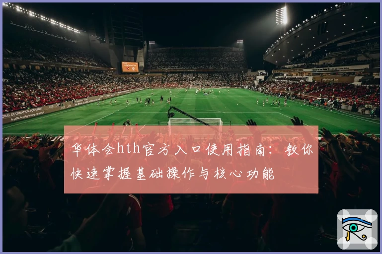 华体会hth官方入口使用指南：教你快速掌握基础操作与核心功能