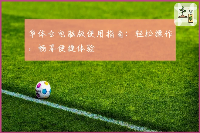 华体会电脑版使用指南：轻松操作，畅享便捷体验