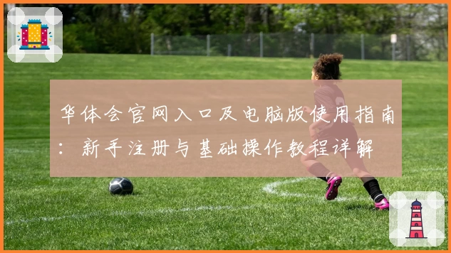 华体会官网入口及电脑版使用指南：新手注册与基础操作教程详解