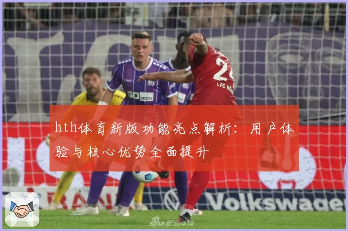 hth体育新版功能亮点解析：用户体验与核心优势全面提升