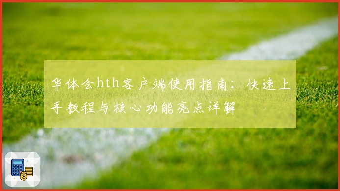 华体会hth客户端使用指南：快速上手教程与核心功能亮点详解