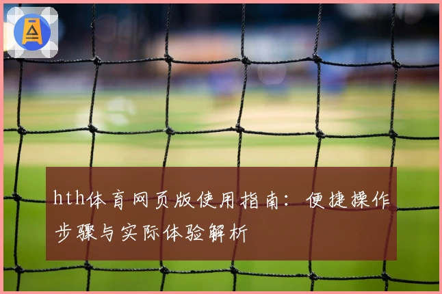 hth体育网页版使用指南：便捷操作步骤与实际体验解析