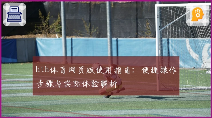 hth体育网页版使用指南：便捷操作步骤与实际体验解析