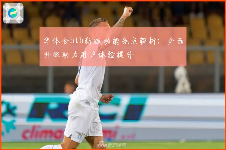 华体会hth新版功能亮点解析：全面升级助力用户体验提升