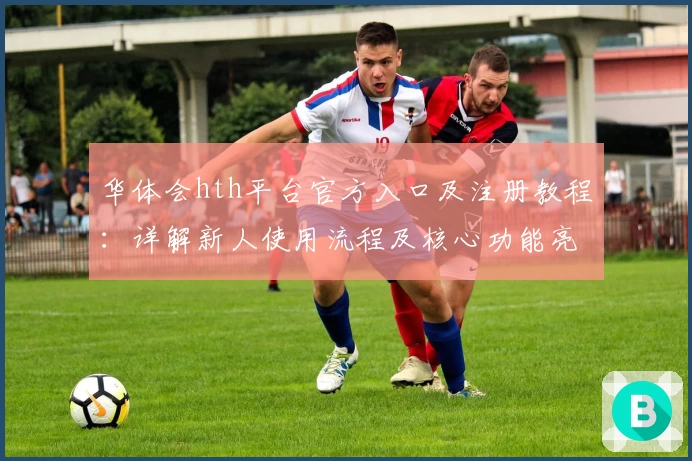 华体会hth平台官方入口及注册教程：详解新人使用流程及核心功能亮点