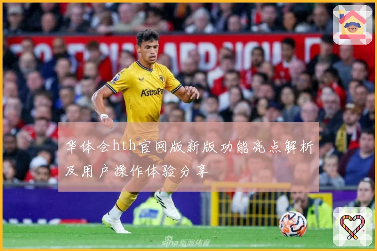 华体会hth官网版新版功能亮点解析及用户操作体验分享