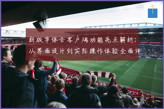 新版华体会客户端功能亮点解析：从界面设计到实际操作体验全面评测