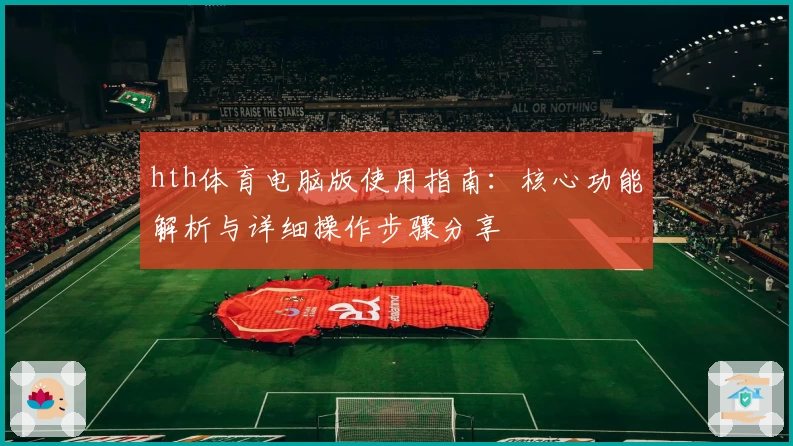 hth体育电脑版使用指南：核心功能解析与详细操作步骤分享