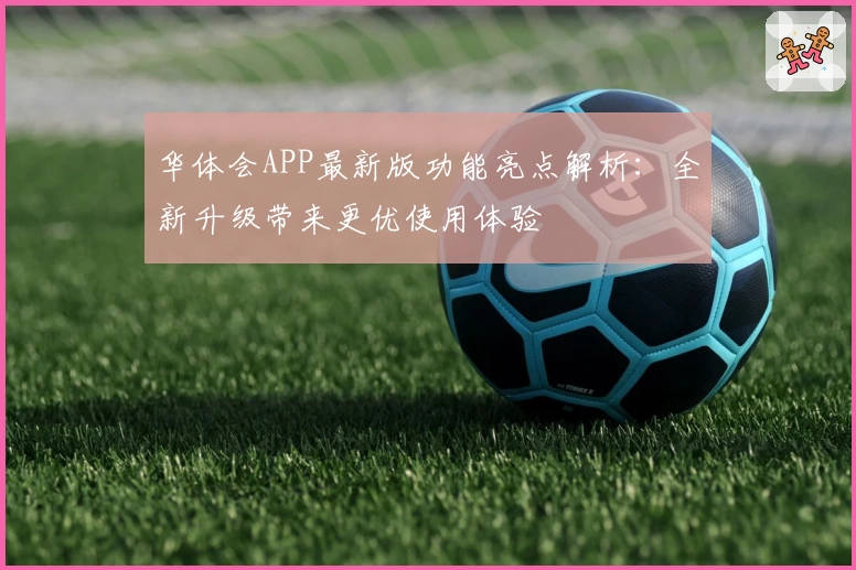 华体会APP最新版功能亮点解析：全新升级带来更优使用体验