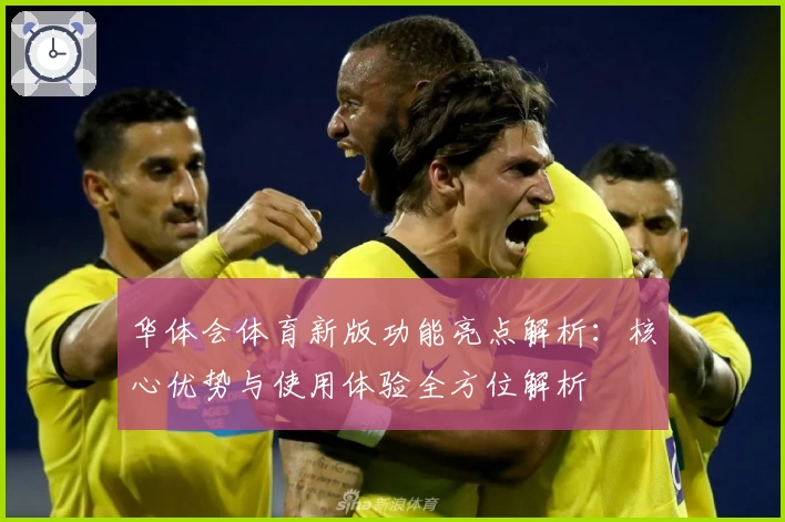 华体会体育新版功能亮点解析：核心优势与使用体验全方位解析