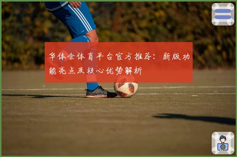 华体会体育平台官方推荐：新版功能亮点及核心优势解析