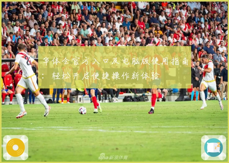 华体会官方入口及电脑版使用指南：轻松开启便捷操作新体验