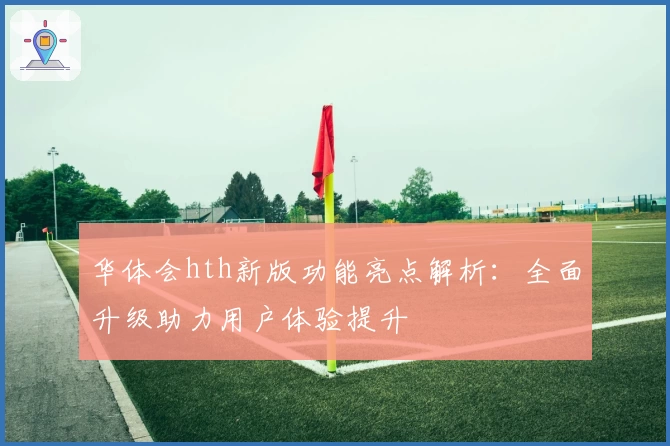 华体会hth新版功能亮点解析：全面升级助力用户体验提升