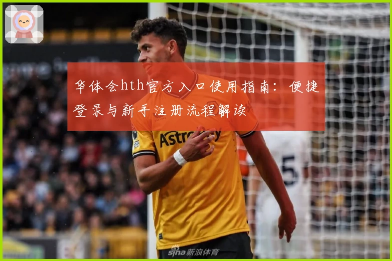 华体会hth官方入口使用指南：便捷登录与新手注册流程解读