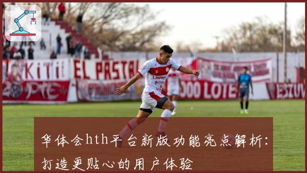 华体会hth平台新版功能亮点解析：打造更贴心的用户体验