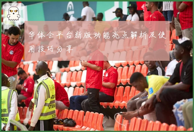 华体会平台新版功能亮点解析及使用技巧分享