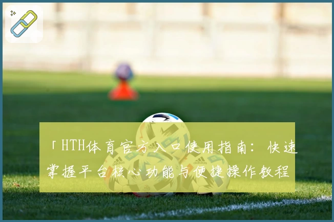 「HTH体育官方入口使用指南：快速掌握平台核心功能与便捷操作教程」