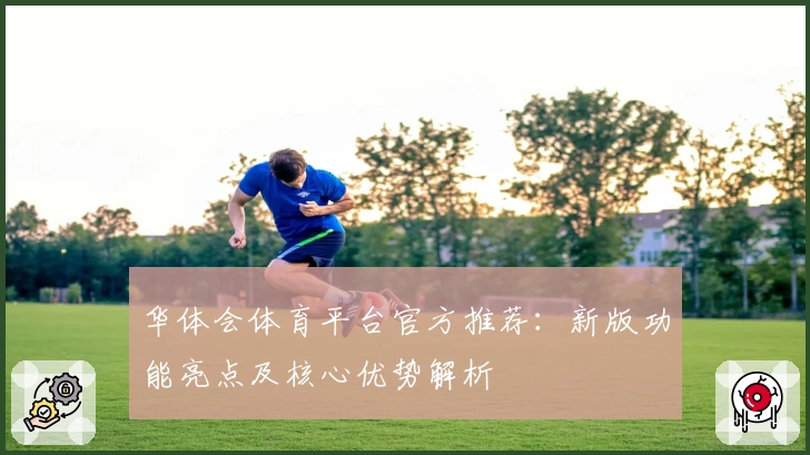 华体会体育平台官方推荐：新版功能亮点及核心优势解析