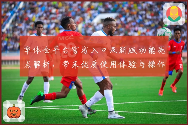 华体会平台官方入口及新版功能亮点解析，带来优质使用体验与操作指南