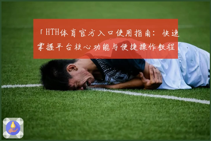 「HTH体育官方入口使用指南：快速掌握平台核心功能与便捷操作教程」