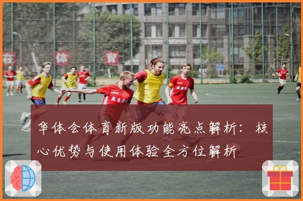 华体会体育新版功能亮点解析：核心优势与使用体验全方位解析