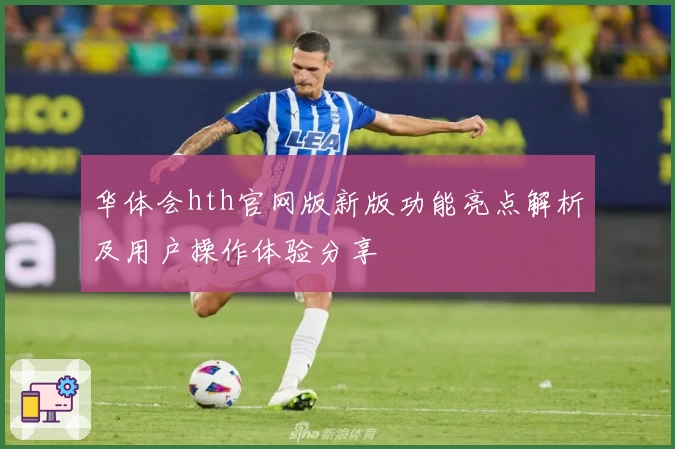 华体会hth官网版新版功能亮点解析及用户操作体验分享