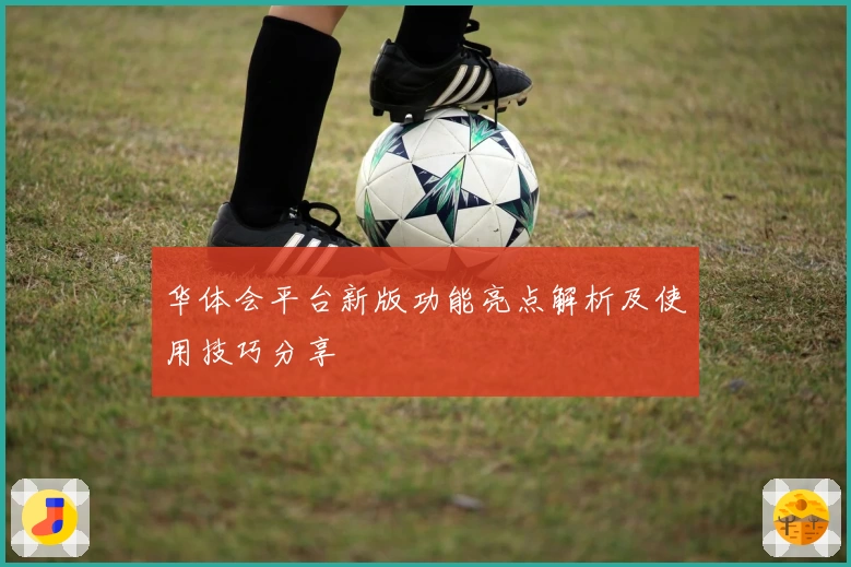 华体会平台新版功能亮点解析及使用技巧分享