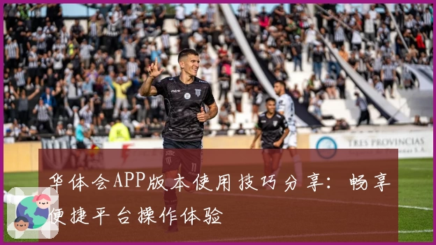 华体会APP版本使用技巧分享：畅享便捷平台操作体验