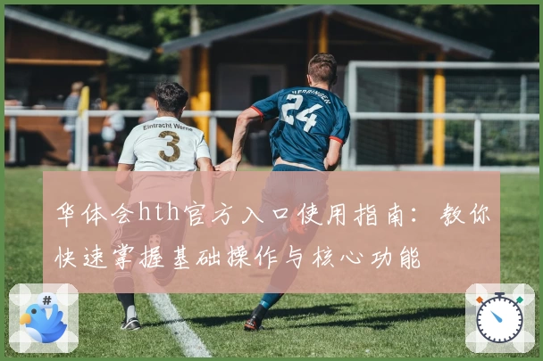 华体会hth官方入口使用指南：教你快速掌握基础操作与核心功能