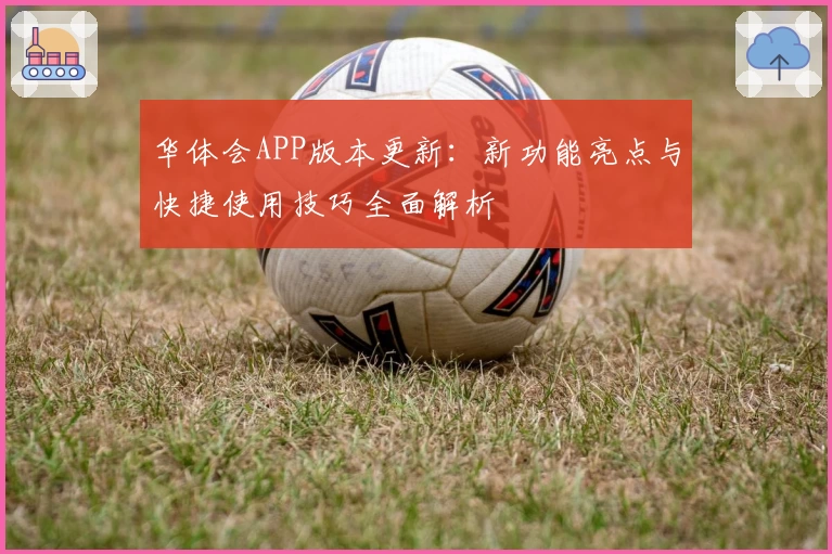 华体会APP版本更新：新功能亮点与快捷使用技巧全面解析